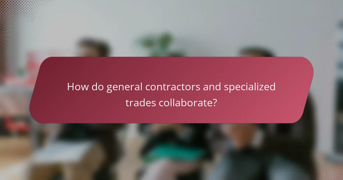 How do general contractors and specialized trades collaborate?