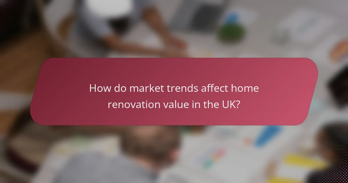 How do market trends affect home renovation value in the UK?