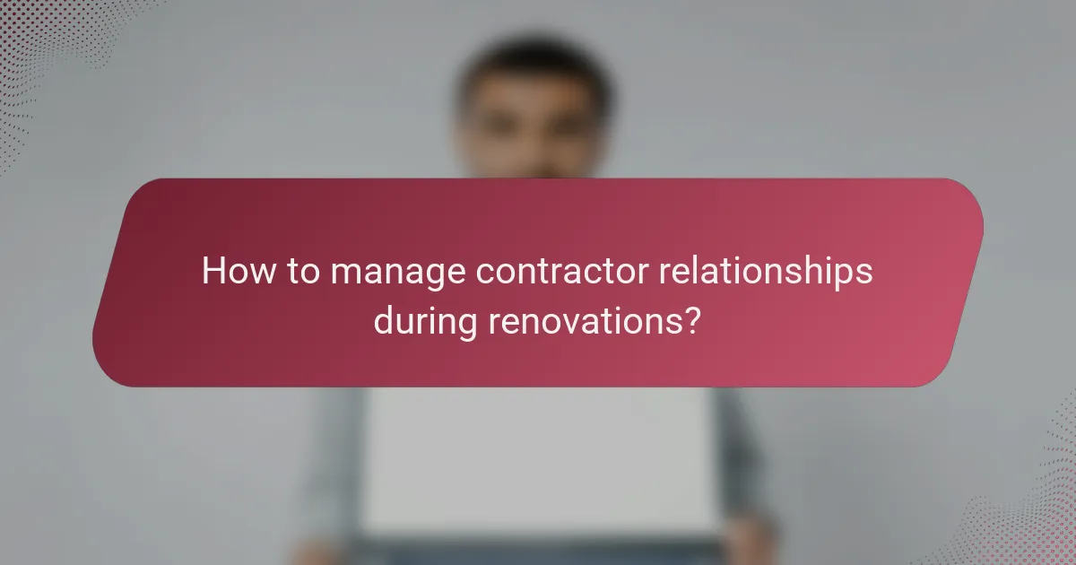 How to manage contractor relationships during renovations?